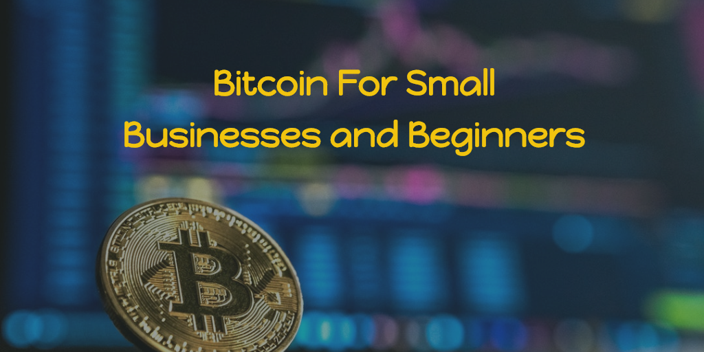 Bitcoin For Small Businesses and Beginners